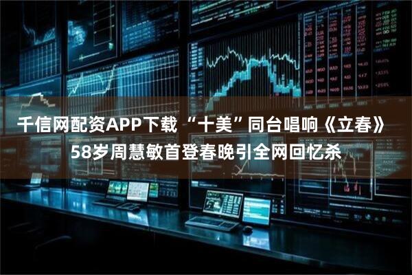 千信网配资APP下载 “十美”同台唱响《立春》 58岁周慧敏首登春晚引全网回忆杀