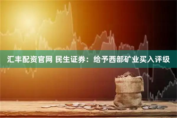 汇丰配资官网 民生证券:给予西部矿业买入评级
