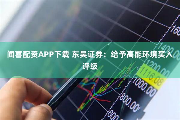 闻喜配资APP下载 东吴证券：给予高能环境买入评级