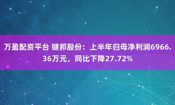 万盈配资平台 键邦股份：上半年归母净利润6966.36万元，同比下降27.72%