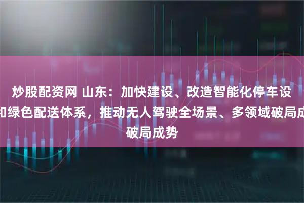 炒股配资网 山东：加快建设、改造智能化停车设施和绿色配送体系，推动无人驾驶全场景、多领域破局成势