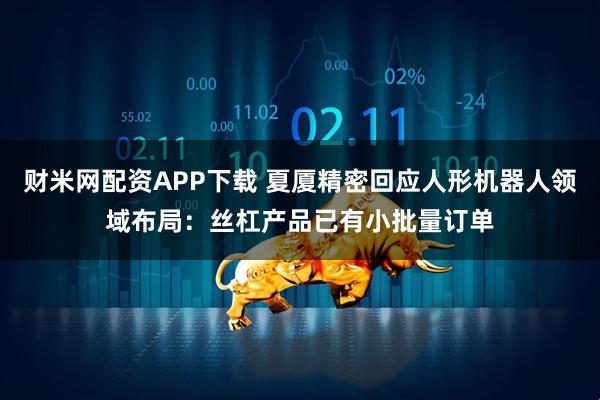 财米网配资APP下载 夏厦精密回应人形机器人领域布局:丝杠产品已有小批量订单