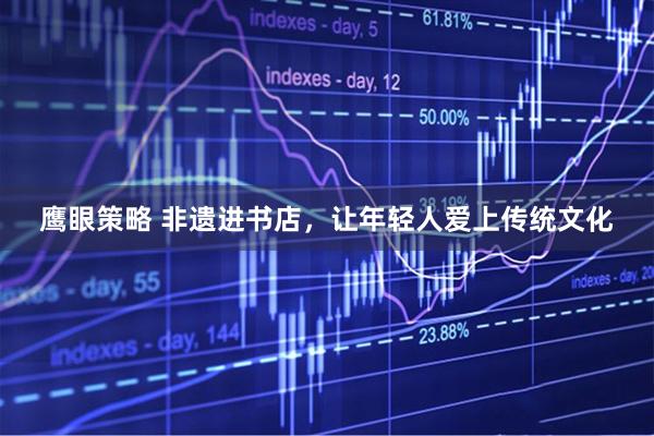 鹰眼策略 非遗进书店,让年轻人爱上传统文化