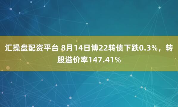 汇操盘配资平台 8月14日博22转债下跌0.3%，转股溢价率147.41%
