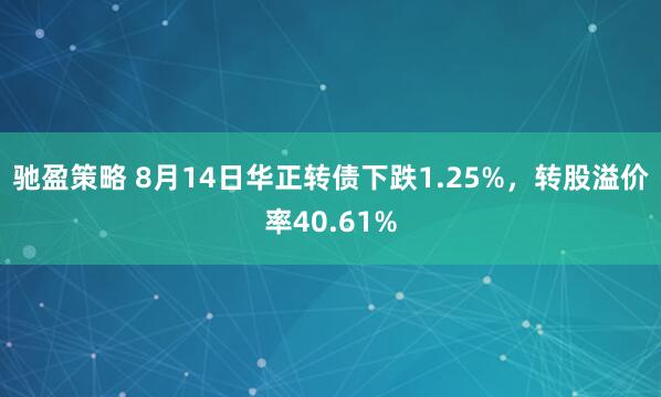 驰盈策略 8月14日华正转债下跌1.25%，转股溢价率40.61%