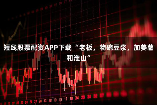 短线股票配资APP下载 “老板，物碗豆浆，加姜薯和淮山”