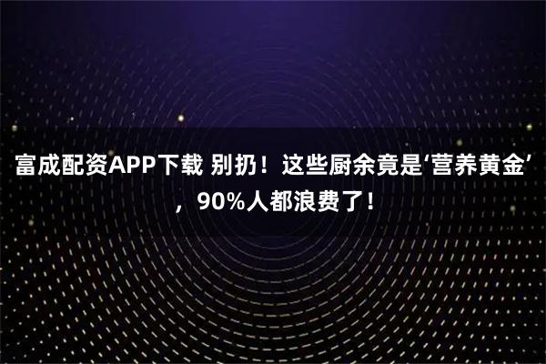 富成配资APP下载 别扔！这些厨余竟是‘营养黄金’，90%人都浪费了！