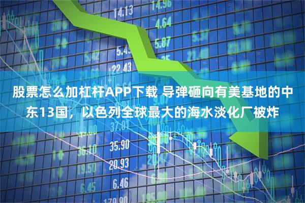 股票怎么加杠杆APP下载 导弹砸向有美基地的中东13国，以色列全球最大的海水淡化厂被炸