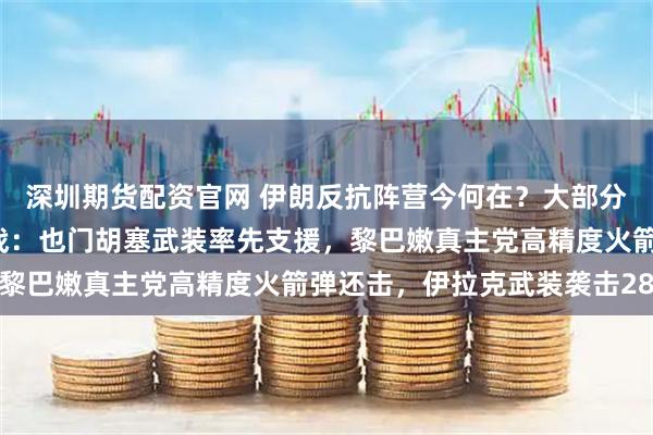 深圳期货配资官网 伊朗反抗阵营今何在?大部分“抵抗之狐”成员已参战:也门胡塞武装率先支援,黎巴嫩真主党高精度火箭弹还击,伊拉克武装袭击28次