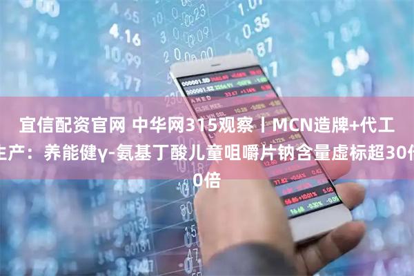 宜信配资官网 中华网315观察丨MCN造牌+代工生产：养能健γ-氨基丁酸儿童咀嚼片钠含量虚标超30倍