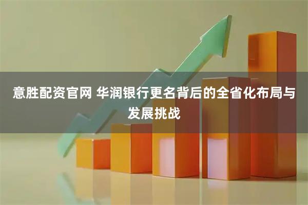 意胜配资官网 华润银行更名背后的全省化布局与发展挑战