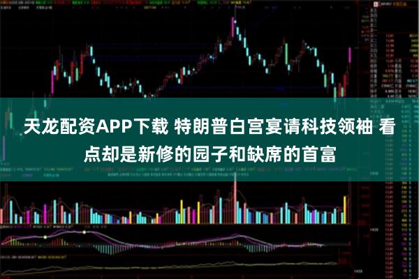 天龙配资APP下载 特朗普白宫宴请科技领袖 看点却是新修的园子和缺席的首富