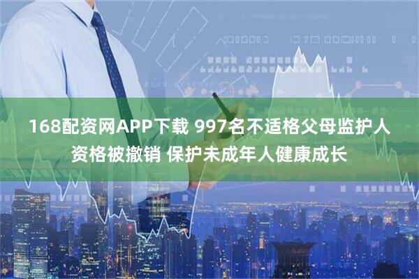 168配资网APP下载 997名不适格父母监护人资格被撤销 保护未成年人健康成长
