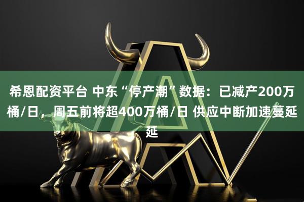 希恩配资平台 中东“停产潮”数据：已减产200万桶/日，周五前将超400万桶/日 供应中断加速蔓延