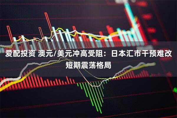 爱配投资 澳元/美元冲高受阻：日本汇市干预难改短期震荡格局